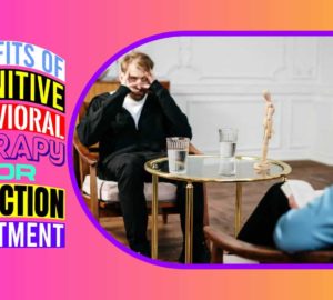 Benefits of Cognitive Behavioral Therapy for Addiction Treatment